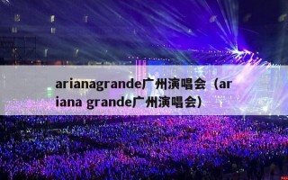 arianagrande广州演唱会（ariana grande广州演唱会）