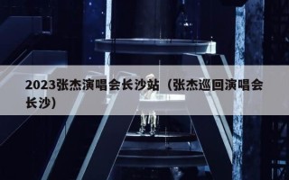 2023张杰演唱会长沙站（张杰巡回演唱会长沙）