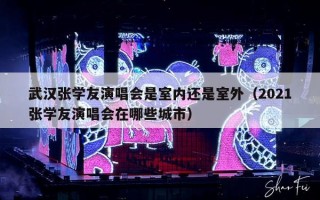 武汉张学友演唱会是室内还是室外（2021张学友演唱会在哪些城市）