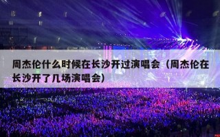 周杰伦什么时候在长沙开过演唱会（周杰伦在长沙开了几场演唱会）