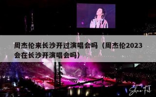 周杰伦来长沙开过演唱会吗（周杰伦2023会在长沙开演唱会吗）