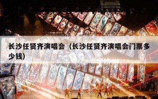 长沙任贤齐演唱会（长沙任贤齐演唱会门票多少钱）