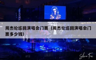周杰伦巡回演唱会门票（周杰伦巡回演唱会门票多少钱）