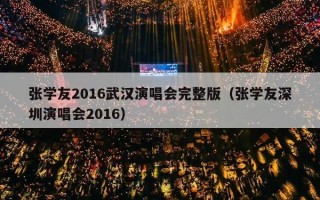 张学友2016武汉演唱会完整版（张学友深圳演唱会2016）