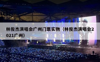 林俊杰演唱会广州门票实物（林俊杰演唱会2021广州）