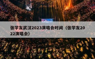 张学友武汉2023演唱会时间（张学友2022演唱会）