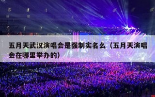 五月天武汉演唱会是强制实名么（五月天演唱会在哪里举办的）