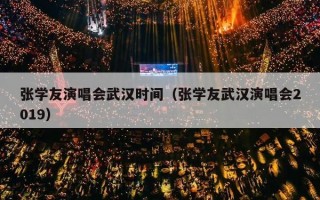 张学友演唱会武汉时间（张学友武汉演唱会2019）