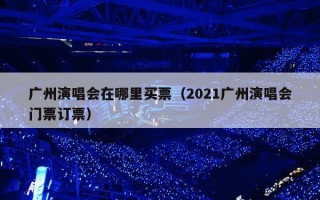 广州演唱会在哪里买票（2021广州演唱会门票订票）