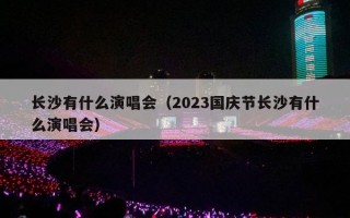 长沙有什么演唱会（2023国庆节长沙有什么演唱会）