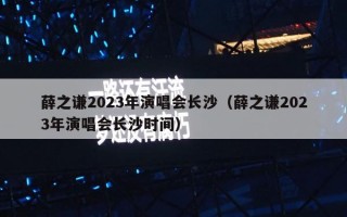 薛之谦2023年演唱会长沙（薛之谦2023年演唱会长沙时间）