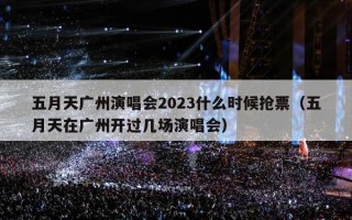 五月天广州演唱会2023什么时候抢票（五月天在广州开过几场演唱会）