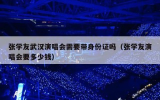 张学友武汉演唱会需要带身份证吗（张学友演唱会要多少钱）