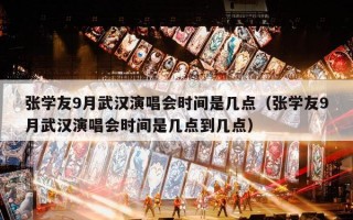 张学友9月武汉演唱会时间是几点（张学友9月武汉演唱会时间是几点到几点）