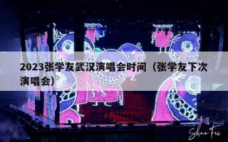 2023张学友武汉演唱会时间（张学友下次演唱会）