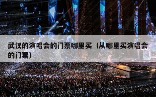 武汉的演唱会的门票哪里买（从哪里买演唱会的门票）