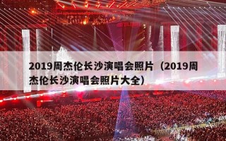 2019周杰伦长沙演唱会照片（2019周杰伦长沙演唱会照片大全）