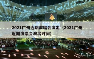 2021广州近期演唱会演出（2021广州近期演唱会演出时间）