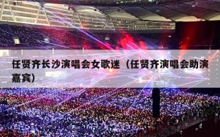 任贤齐长沙演唱会女歌迷（任贤齐演唱会助演嘉宾）