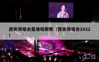 西安演唱会是谁唱歌呢（西安演唱会2022）