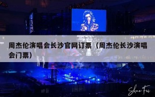 周杰伦演唱会长沙官网订票（周杰伦长沙演唱会门票）