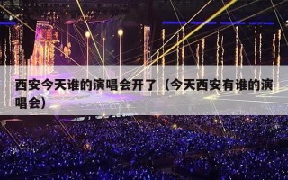 西安今天谁的演唱会开了（今天西安有谁的演唱会）