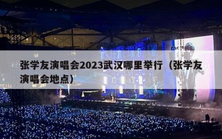 张学友演唱会2023武汉哪里举行（张学友演唱会地点）