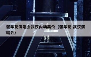 张学友演唱会武汉内场票价（张学友 武汉演唱会）