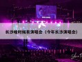 长沙啥时候有演唱会（今年长沙演唱会）