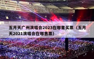 五月天广州演唱会2023在哪里买票（五月天2021演唱会在哪售票）