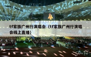 tf家族广州行演唱会（tf家族广州行演唱会线上直播）