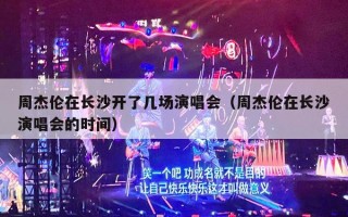 周杰伦在长沙开了几场演唱会（周杰伦在长沙演唱会的时间）