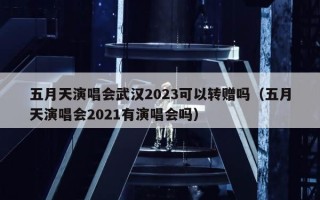 五月天演唱会武汉2023可以转赠吗（五月天演唱会2021有演唱会吗）