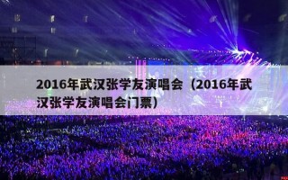 2016年武汉张学友演唱会（2016年武汉张学友演唱会门票）