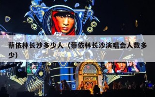 蔡依林长沙多少人（蔡依林长沙演唱会人数多少）
