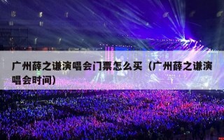 广州薛之谦演唱会门票怎么买（广州薛之谦演唱会时间）