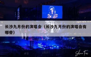 长沙九月份的演唱会（长沙九月份的演唱会有哪些）