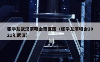 张学友武汉演唱会票区图（张学友演唱会2021年武汉）