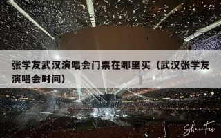 张学友武汉演唱会门票在哪里买（武汉张学友演唱会时间）