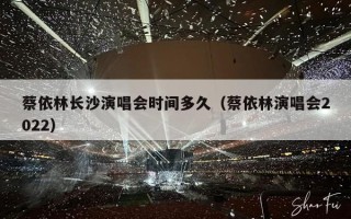 蔡依林长沙演唱会时间多久（蔡依林演唱会2022）