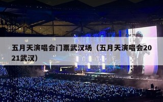 五月天演唱会门票武汉场（五月天演唱会2021武汉）