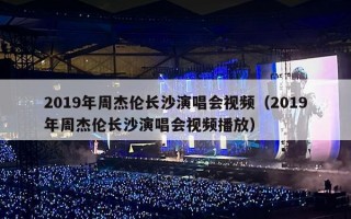 2019年周杰伦长沙演唱会视频（2019年周杰伦长沙演唱会视频播放）