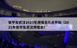 张学友武汉2023年演唱会几点开始（2021年张学友武汉演唱会）