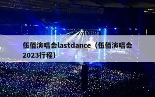 伍佰演唱会lastdance（伍佰演唱会2023行程）