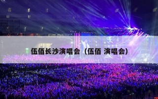 伍佰长沙演唱会（伍佰 演唱会）