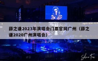 薛之谦2023年演唱会门票官网广州（薛之谦2020广州演唱会）