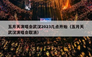 五月天演唱会武汉2023几点开始（五月天武汉演唱会取消）