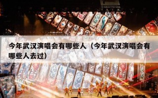 今年武汉演唱会有哪些人（今年武汉演唱会有哪些人去过）