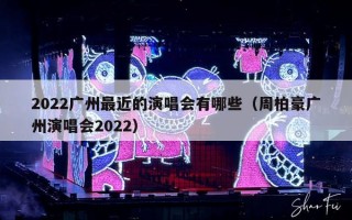 2022广州最近的演唱会有哪些（周柏豪广州演唱会2022）