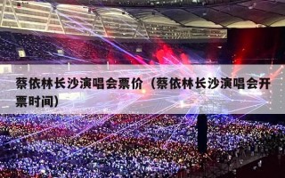 蔡依林长沙演唱会票价（蔡依林长沙演唱会开票时间）